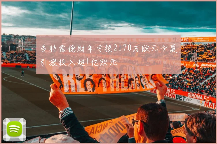 多特蒙德财年亏损2170万欧元今夏引援投入超1亿欧元