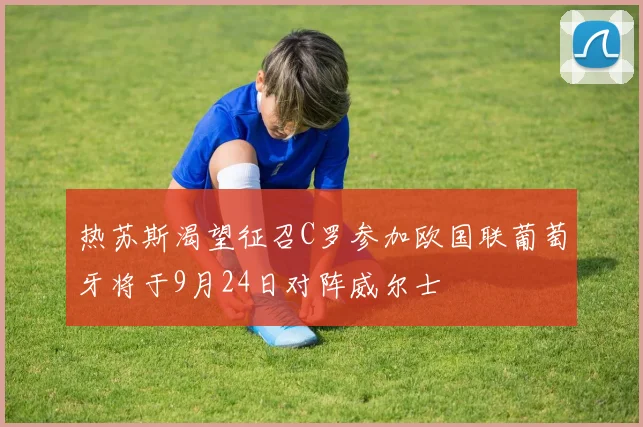 热苏斯渴望征召C罗参加欧国联葡萄牙将于9月24日对阵威尔士
