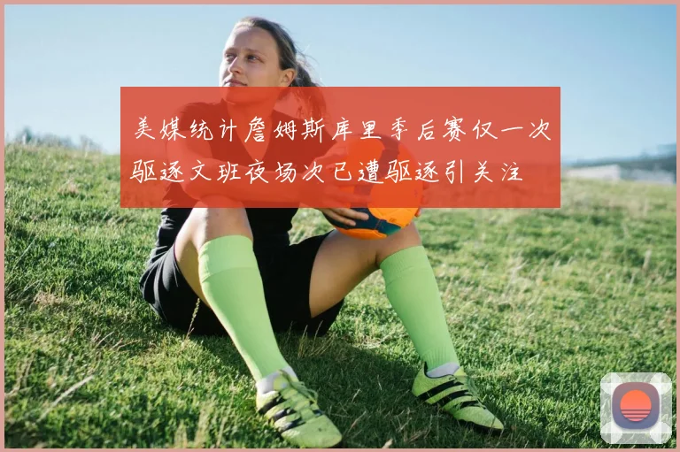 美媒统计詹姆斯库里季后赛仅一次驱逐文班夜场次已遭驱逐引关注