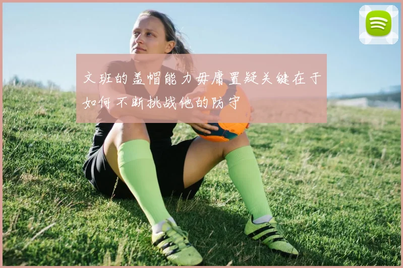 文班的盖帽能力毋庸置疑关键在于如何不断挑战他的防守