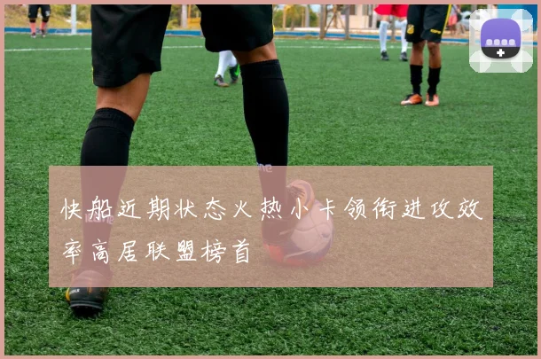 快船近期状态火热小卡领衔进攻效率高居联盟榜首