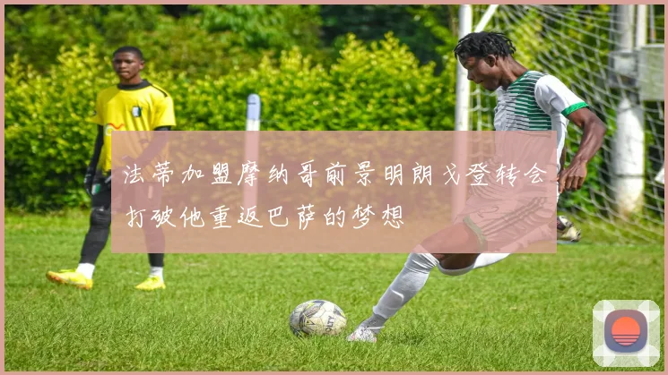法蒂加盟摩纳哥前景明朗戈登转会打破他重返巴萨的梦想