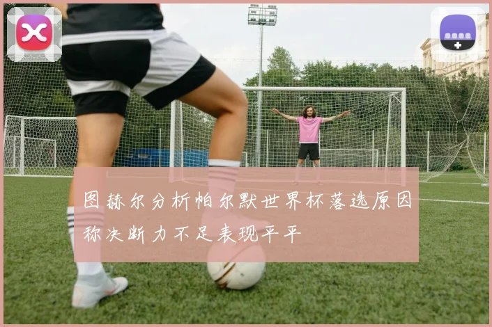 图赫尔分析帕尔默世界杯落选原因称决断力不足表现平平