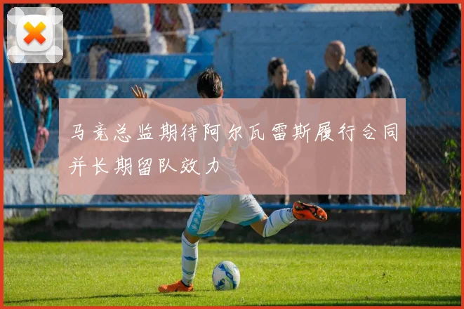 马竞总监期待阿尔瓦雷斯履行合同并长期留队效力