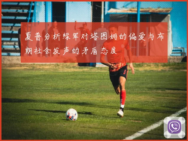 夏普分析绿军对塔图姆的偏爱与布朗社会发声的矛盾态度
