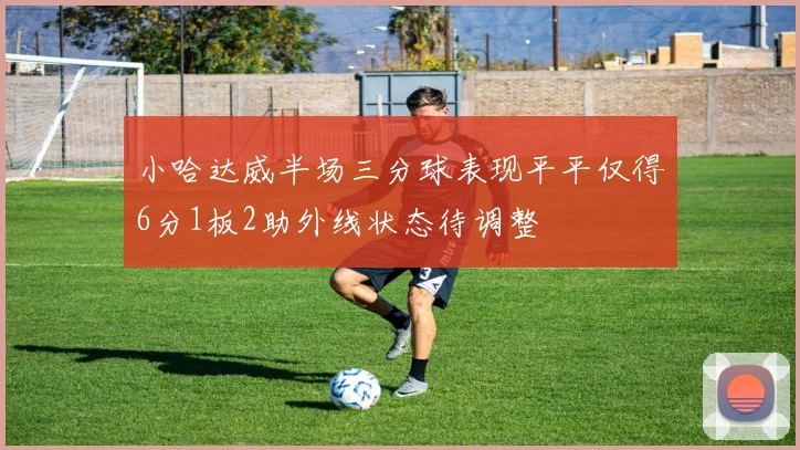 小哈达威半场三分球表现平平仅得6分1板2助外线状态待调整