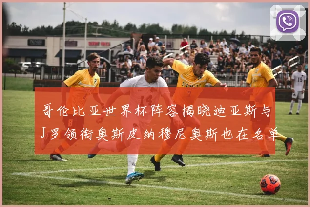 哥伦比亚世界杯阵容揭晓迪亚斯与J罗领衔奥斯皮纳穆尼奥斯也在名单中
