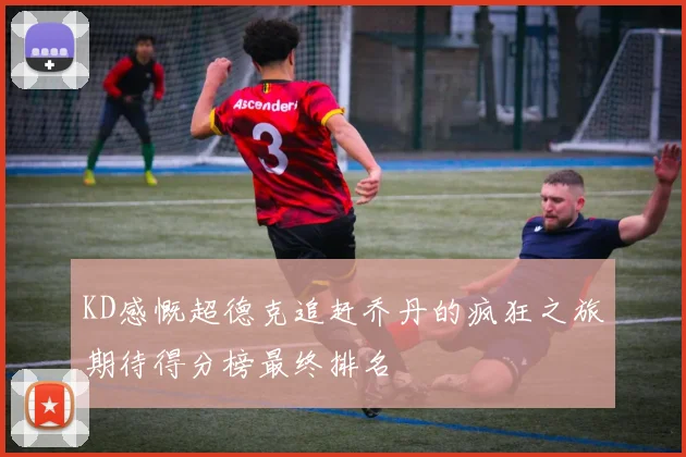 KD感慨超德克追赶乔丹的疯狂之旅期待得分榜最终排名