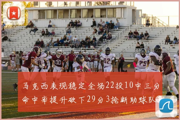 马克西表现稳定全场22投10中三分命中率提升砍下29分3抢断助球队取胜