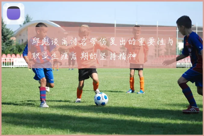 邱彪谈高诗岩带伤复出的重要性与职业生涯后期的坚持精神