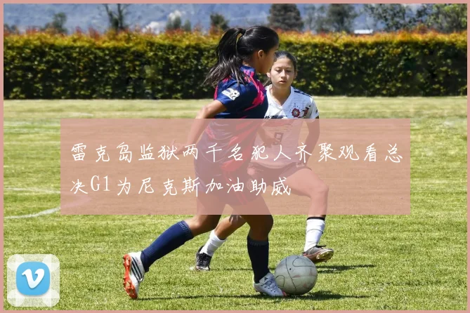 雷克岛监狱两千名犯人齐聚观看总决G1为尼克斯加油助威