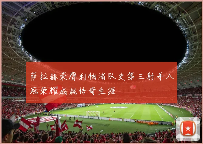 萨拉赫荣膺利物浦队史第三射手八冠荣耀成就传奇生涯