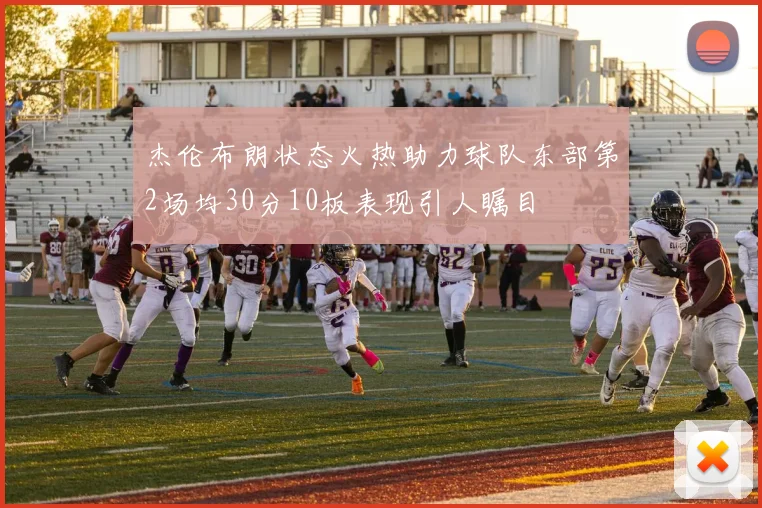 杰伦布朗状态火热助力球队东部第2场均30分10板表现引人瞩目