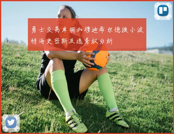 勇士交易库明加穆迪希尔德换小波特海史密斯及选秀权分析