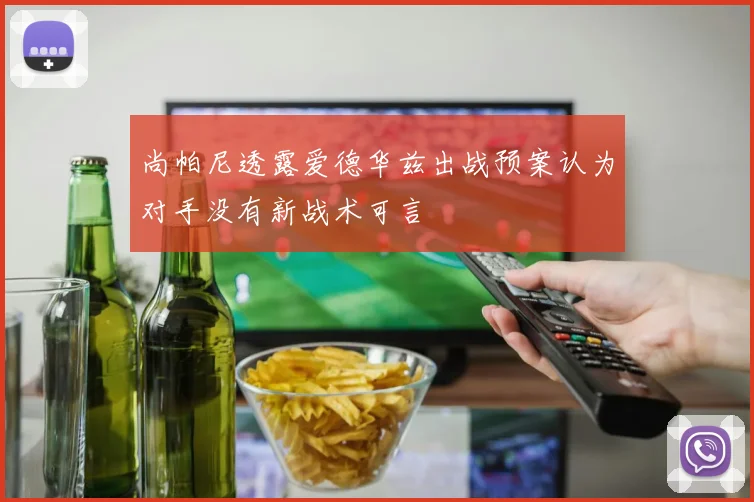 尚帕尼透露爱德华兹出战预案认为对手没有新战术可言
