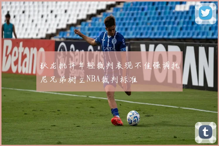 狄龙批评年轻裁判表现不佳强调托尼兄弟树立NBA裁判标准