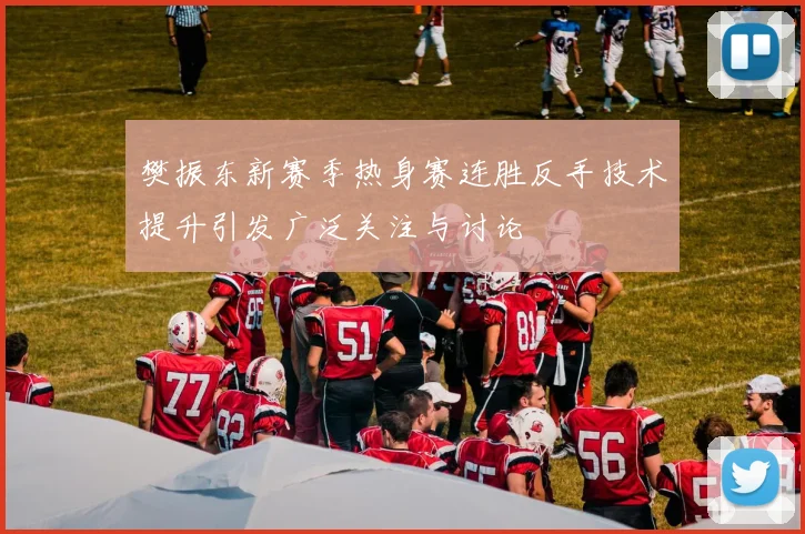樊振东新赛季热身赛连胜反手技术提升引发广泛关注与讨论