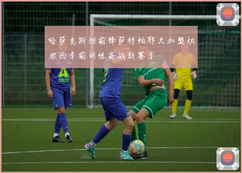 哈萨克斯坦前锋萨特帕耶夫加盟切尔西季前训练备战新赛季