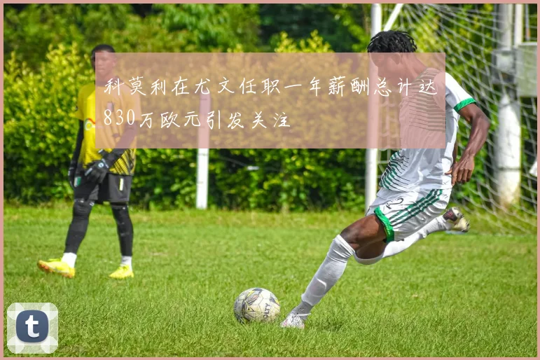 科莫利在尤文任职一年薪酬总计达830万欧元引发关注