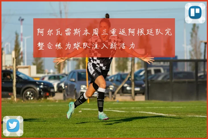 阿尔瓦雷斯本周三重返阿根廷队完整合练为球队注入新活力