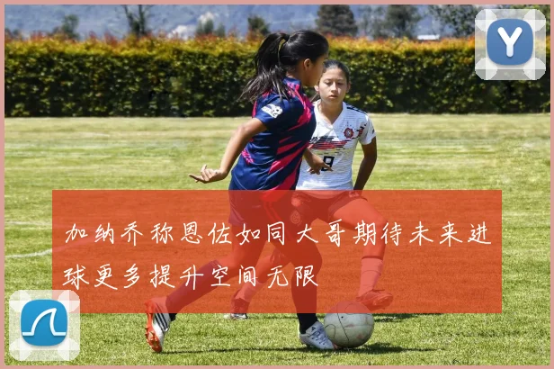 加纳乔称恩佐如同大哥期待未来进球更多提升空间无限