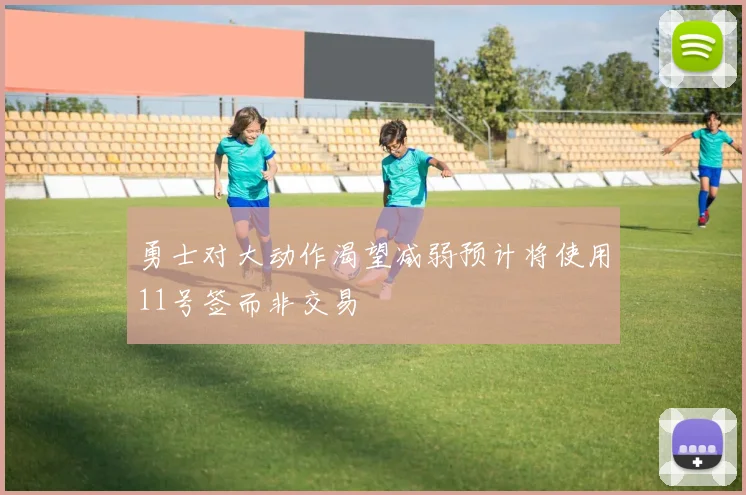 勇士对大动作渴望减弱预计将使用11号签而非交易