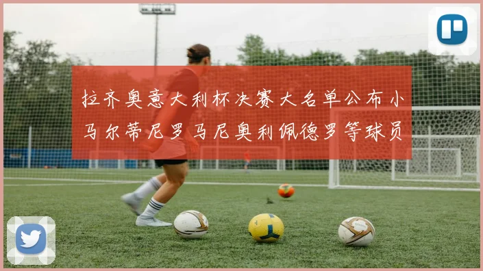 拉齐奥意大利杯决赛大名单公布小马尔蒂尼罗马尼奥利佩德罗等球员入选