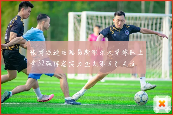 张博源造访路易斯维尔大学球队止步32强阵容实力全美第五引关注