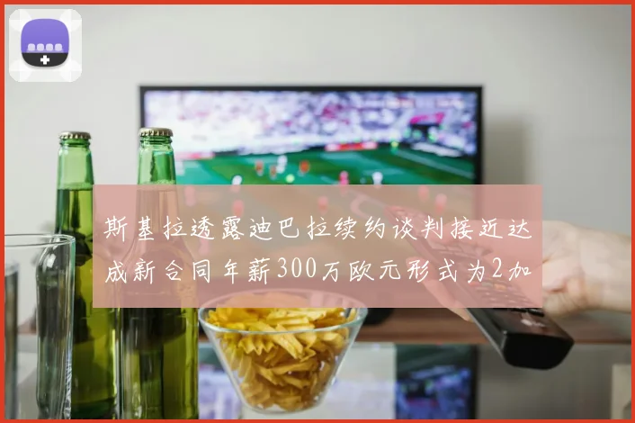 斯基拉透露迪巴拉续约谈判接近达成新合同年薪300万欧元形式为2加1
