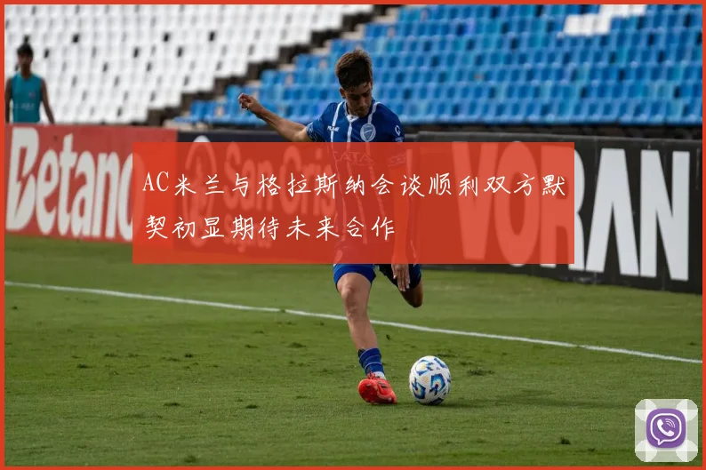 AC米兰与格拉斯纳会谈顺利双方默契初显期待未来合作