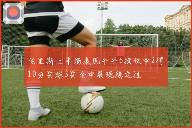伯里斯上半场表现平平6投仅中2得10分罚球3罚全中展现稳定性