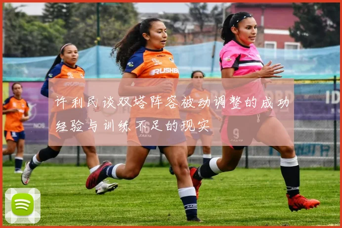 许利民谈双塔阵容被动调整的成功经验与训练不足的现实