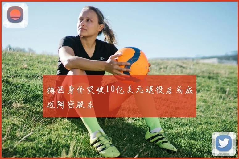 梅西身价突破10亿美元退役后或成迈阿密股东
