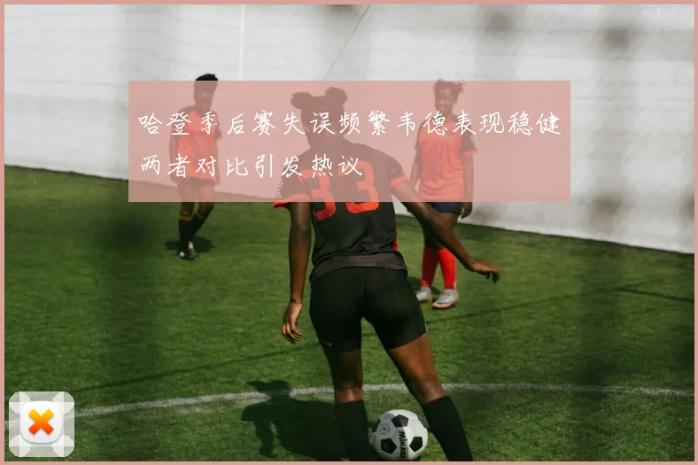 哈登季后赛失误频繁韦德表现稳健两者对比引发热议