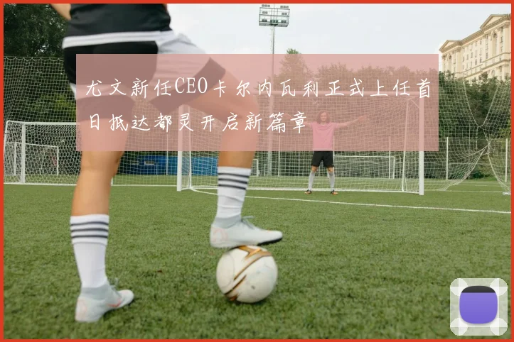 尤文新任CEO卡尔内瓦利正式上任首日抵达都灵开启新篇章
