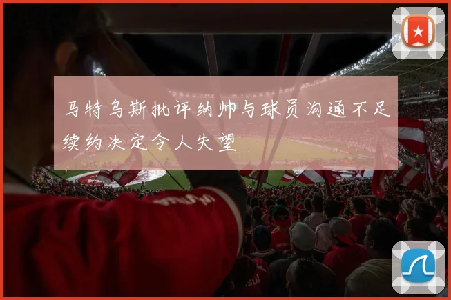 马特乌斯批评纳帅与球员沟通不足续约决定令人失望
