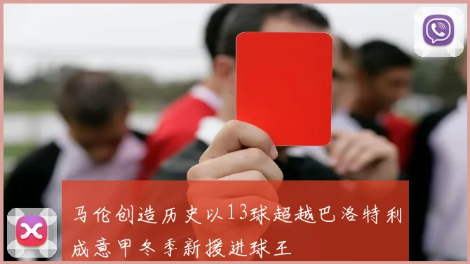 马伦创造历史以13球超越巴洛特利成意甲冬季新援进球王