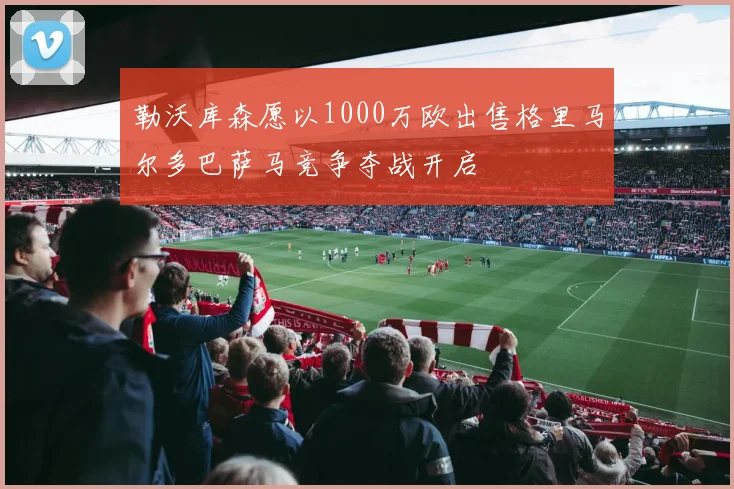 勒沃库森愿以1000万欧出售格里马尔多巴萨马竞争夺战开启