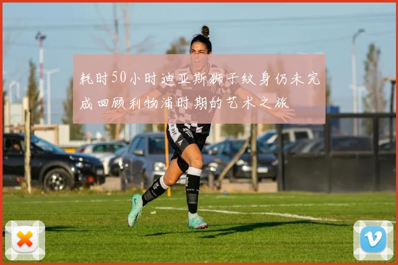耗时50小时迪亚斯狮子纹身仍未完成回顾利物浦时期的艺术之旅