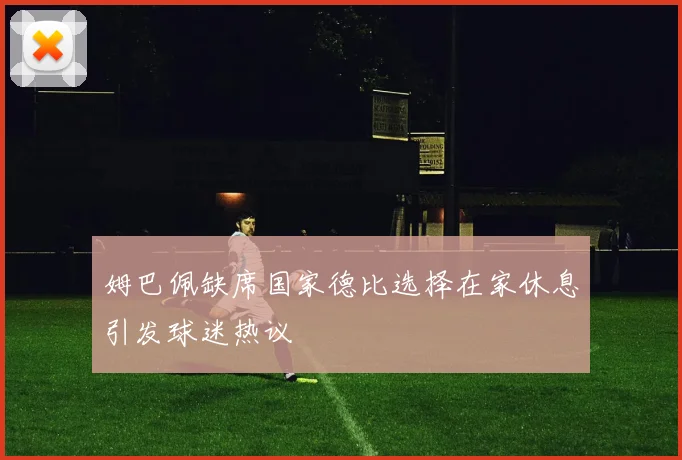 姆巴佩缺席国家德比选择在家休息引发球迷热议
