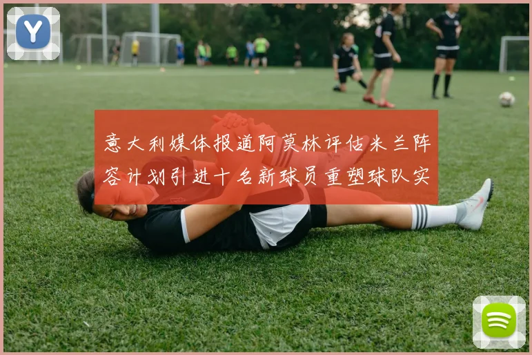 意大利媒体报道阿莫林评估米兰阵容计划引进十名新球员重塑球队实力