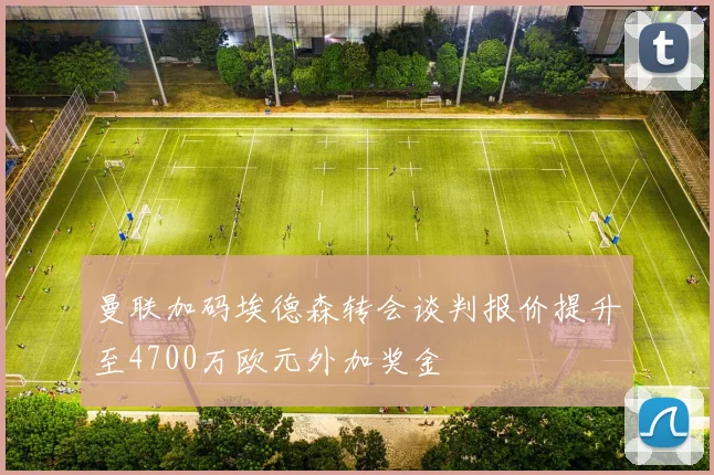 曼联加码埃德森转会谈判报价提升至4700万欧元外加奖金