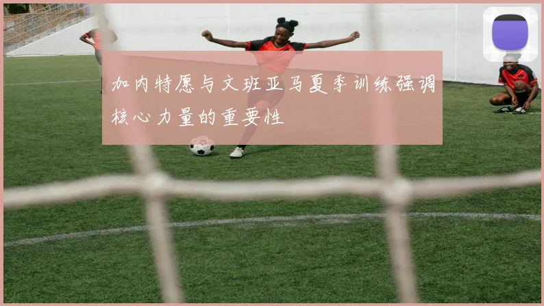 加内特愿与文班亚马夏季训练强调核心力量的重要性